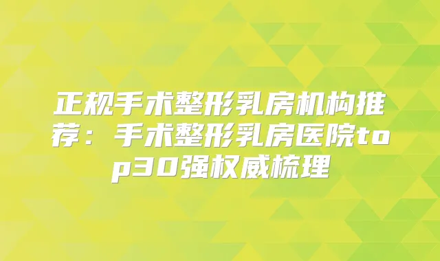 正规手术整形乳房机构推荐:手术整形乳房医院top30强梳理