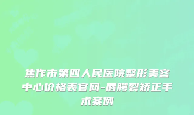 焦作市第四人民医院整形美容中心价格表官网-唇腭裂矫正手术案例