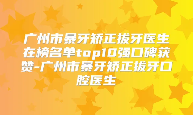 广州市暴牙矫正拔牙医生在榜名单top10强口碑获赞-广州市暴牙矫正拔牙口腔医生