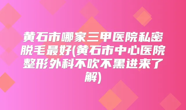 黄石市哪家三甲医院私密脱毛好(黄石市中心医院整形外科不吹不黑进来了解)