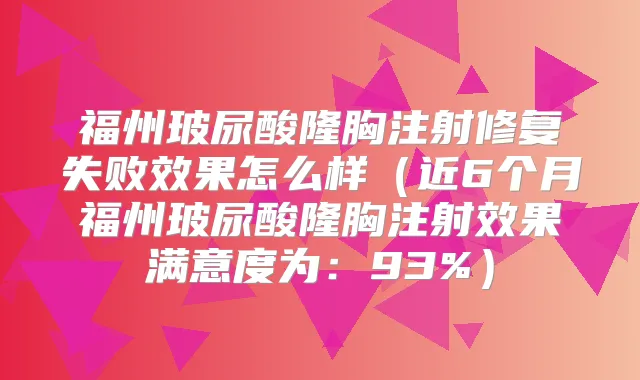 福州玻尿酸隆胸注射修复失败效果怎么样（近6个月福州玻尿酸隆胸注射效果满意度为：93%）