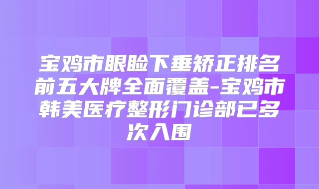 宝鸡市眼睑下垂矫正排名前五大牌全面覆盖-宝鸡市韩美医疗整形门诊部已多次入围