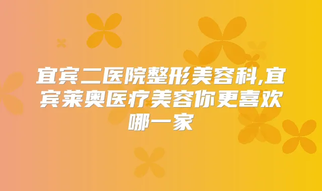 宜宾二医院整形美容科,宜宾莱奥医疗美容你更喜欢哪一家