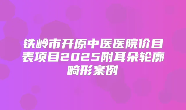 铁岭市开原中医医院价目表项目2025附耳朵轮廓畸形案例