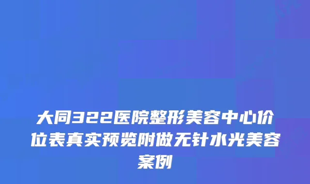 大同322医院整形美容中心价位表真实预览附做无针水光美容案例