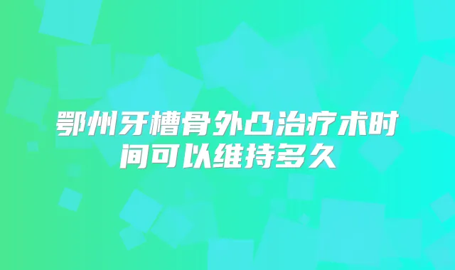 鄂州牙槽骨外凸术时间可以维持多久