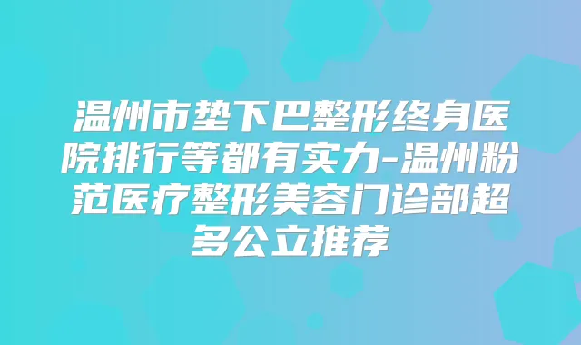 温州市垫下巴整形终身医院排行等都有实力-温州粉范医疗整形美容门诊部超多公立推荐