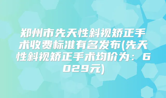 郑州市先天性斜视矫正手术收费标准有名发布(先天性斜视矫正手术均价为:6029元)