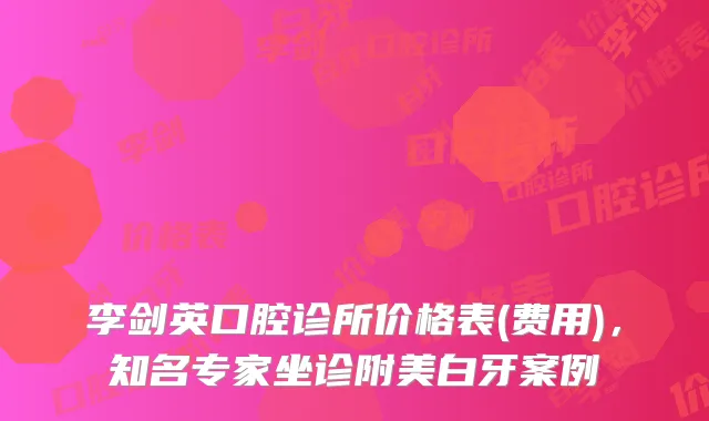 李剑英口腔诊所价格表(费用),知名专家坐诊附美白牙案例