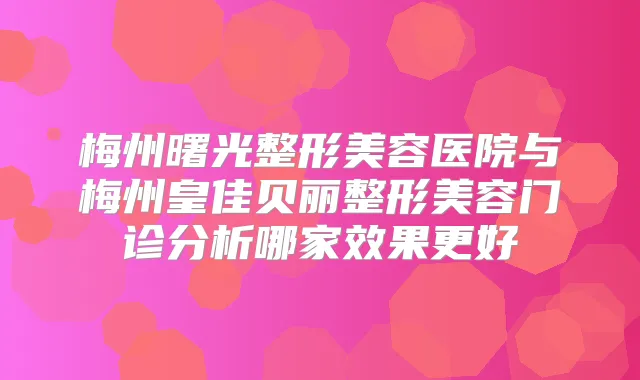 梅州曙光整形美容医院与梅州皇佳贝丽整形美容门诊分析哪家效果更好
