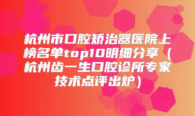 杭州市口腔矫治器医院上榜名单top10明细分享(杭州齿一生口腔诊所专家技术点评出炉)