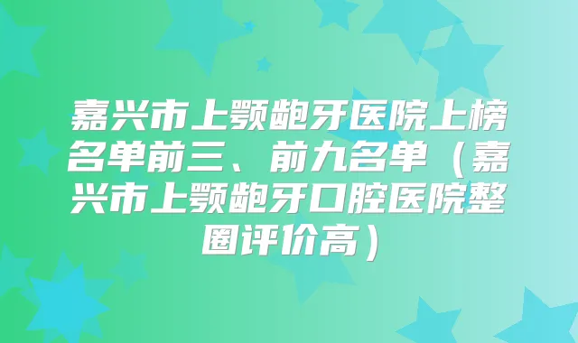 嘉兴市上颚龅牙医院上榜名单前三、前九名单（嘉兴市上颚龅牙口腔医院整圈评价高）