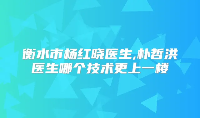 衡水市杨红晓医生,朴哲洪医生哪个技术更上一楼