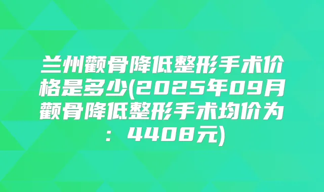 兰州颧骨降低整形手术价格是多少(2025年09月颧骨降低整形手术均价为:4408元)