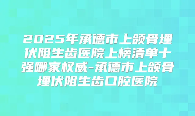 2025年承德市上颌骨埋伏阻生齿医院上榜清单十强哪家-承德市上颌骨埋伏阻生齿口腔医院