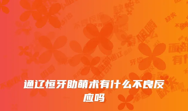 通辽恒牙助萌术有什么不良反应吗