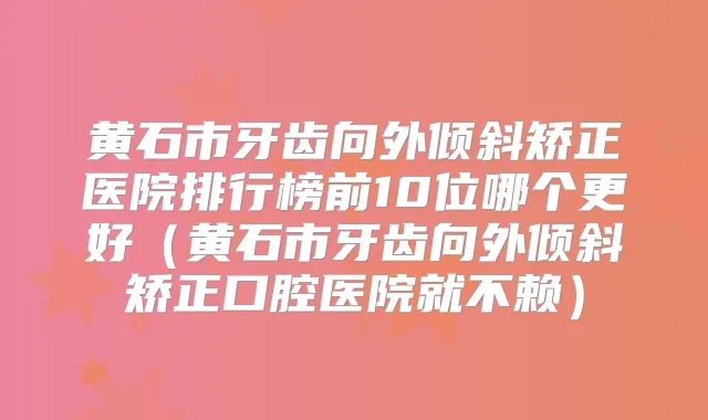 黄石市牙齿向外倾斜矫正医院排行榜前10位哪个更好(黄石市牙齿向外倾斜矫正口腔医院就不赖)