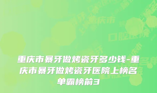 重庆市暴牙做烤瓷牙多少钱-重庆市暴牙做烤瓷牙医院上榜名单霸榜前3