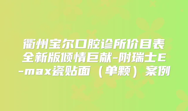 衢州宝尔口腔诊所价目表全新版倾情巨献-附瑞士E-max瓷贴面(单颗)案例