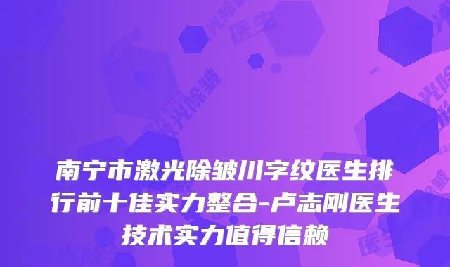 南宁市激光除皱川字纹医生排行前十佳实力整合-卢志刚医生技术实力值得信赖