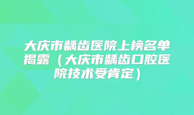 大庆市龋齿医院上榜名单揭露(大庆市龋齿口腔医院技术受肯定)