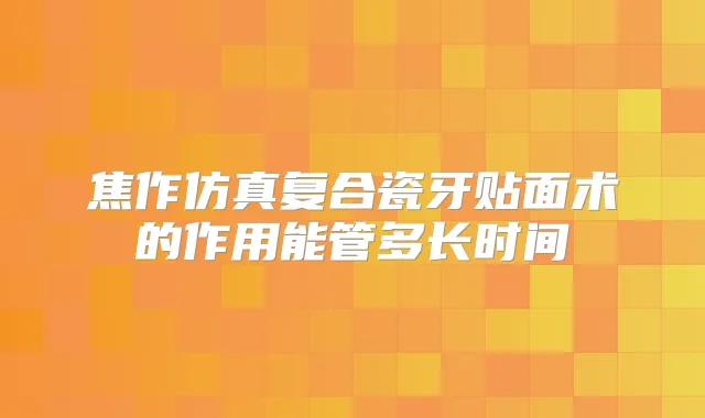 焦作仿真复合瓷牙贴面术的作用能管多长时间