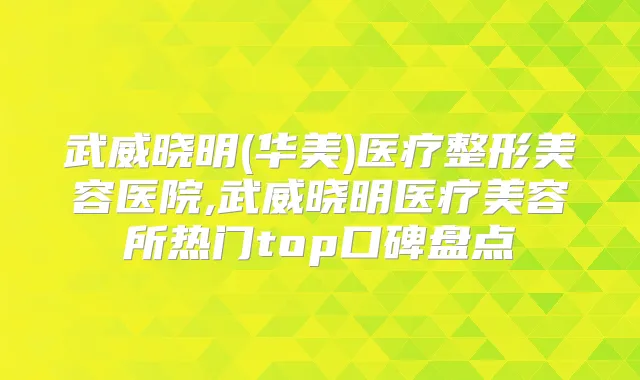 武威晓明(华美)医疗整形美容医院,武威晓明医疗美容所热门top口碑盘点