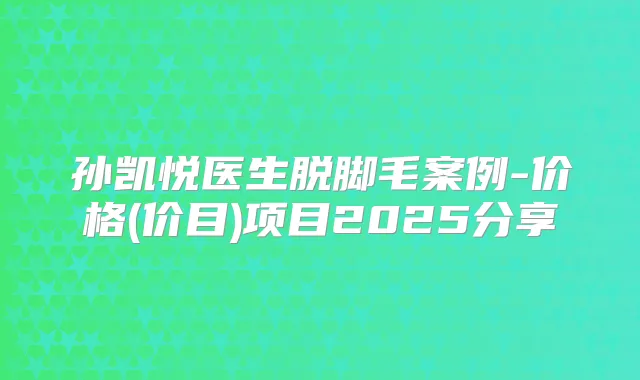 孙凯悦医生脱脚毛案例-价格(价目)项目2025分享