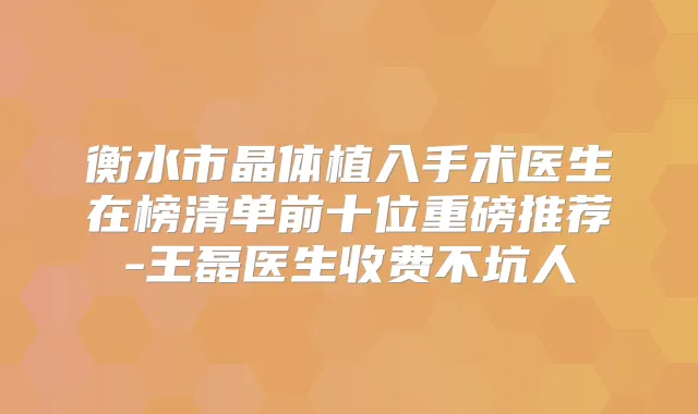 衡水市晶体植入手术医生在榜清单前十位重磅推荐-王磊医生收费不坑人