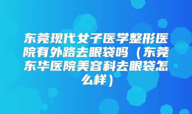 东莞现代女子医学整形医院有外路去眼袋吗（东莞东华医院美容科去眼袋怎么样）