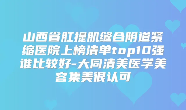 山西省肛提肌缝合阴道紧缩医院上榜清单top10强谁比较好-大同清美医学美容集美很认可