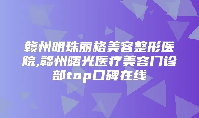 赣州明珠丽格美容整形医院,赣州曙光医疗美容门诊部top口碑在线