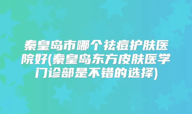 秦皇岛市哪个祛痘护肤医院好(秦皇岛东方皮肤医学门诊部是不错的选择)