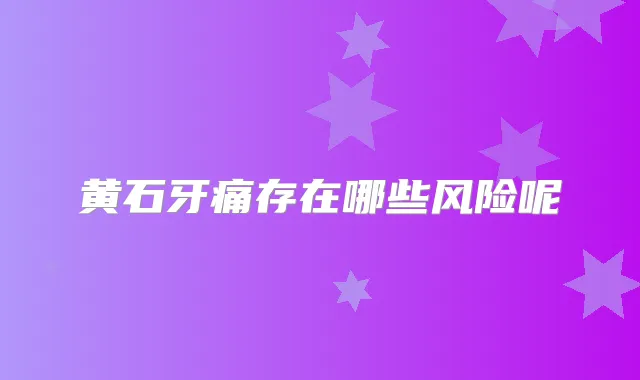 黄石牙痛存在哪些风险呢