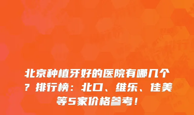 北京种植牙好的医院有哪几个？排行榜：北口、维乐、佳美等5家价格参考！