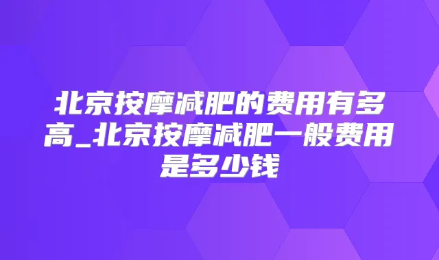 北京按摩减肥的费用有多高_北京按摩减肥一般费用是多少钱