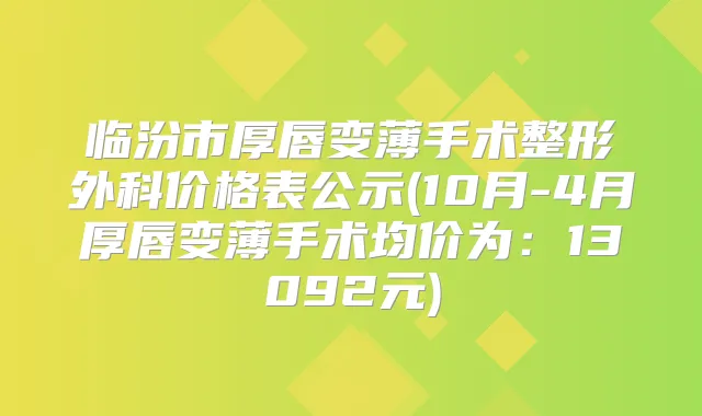 临汾市厚唇变薄手术整形外科价格表公示(10月-4月厚唇变薄手术均价为:13092元)