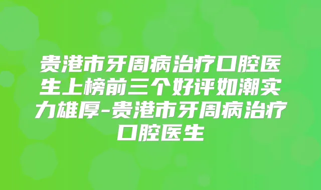 贵港市牙周病口腔医生上榜前三个好评如潮实力雄厚-贵港市牙周病口腔医生