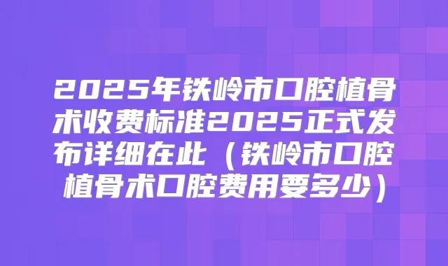 2025年铁岭市口腔植骨术收费标准2025正式发布详细在此(铁岭市口腔植骨术口腔费用要多少)