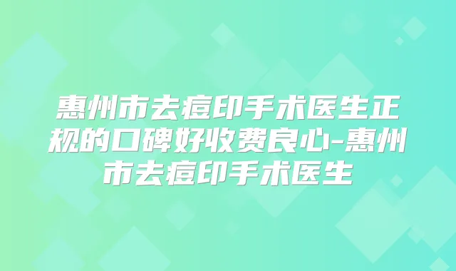 惠州市去痘印手术医生正规的口碑好收费良心-惠州市去痘印手术医生