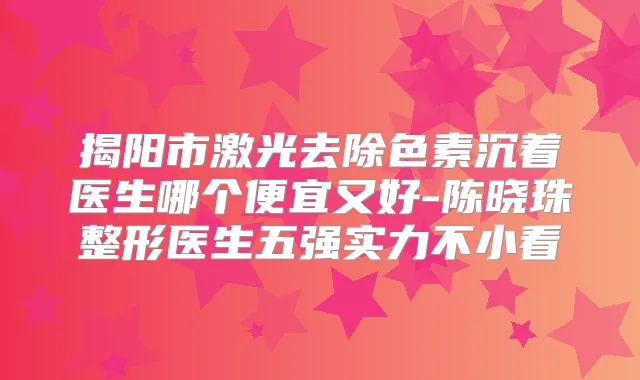 揭阳市激光去除色素沉着医生哪个便宜又好-陈晓珠整形医生五强实力不小看