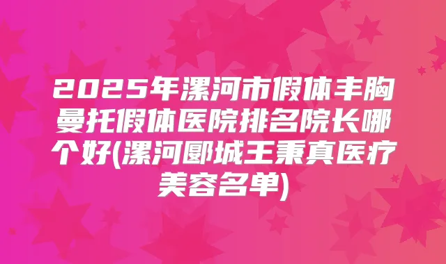 2025年漯河市假体丰胸曼托假体医院排名院长哪个好(漯河郾城王秉真医疗美容名单)