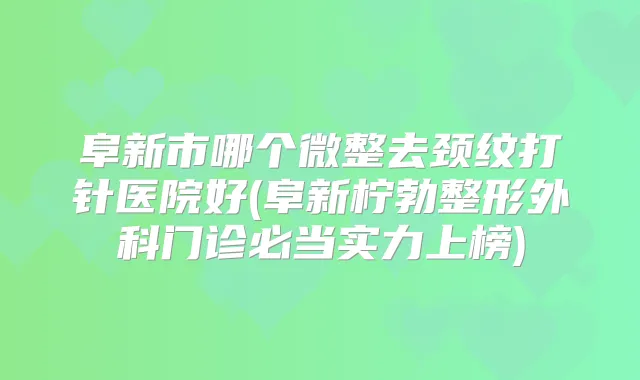 阜新市哪个微整去颈纹打针医院好(阜新柠勃整形外科门诊必当实力上榜)