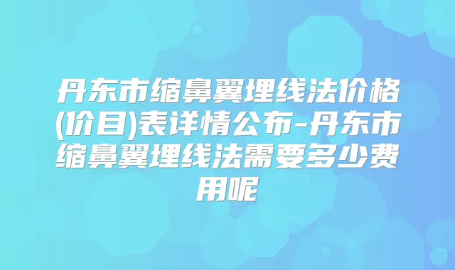 丹东市缩鼻翼埋线法价格(价目)表详情公布-丹东市缩鼻翼埋线法需要多少费用呢