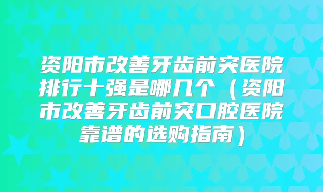 资阳市牙齿前突医院排行十强是哪几个(资阳市牙齿前突口腔医院靠谱的选购指南)