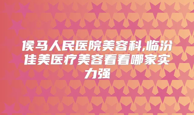侯马人民医院美容科,临汾佳美医疗美容看看哪家实力强