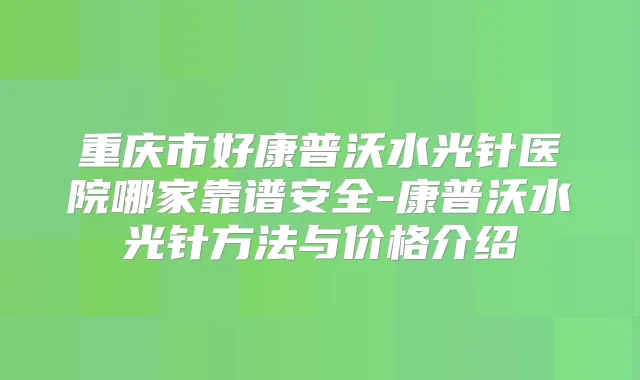 重庆市好康普沃水光针医院哪家靠谱安全-康普沃水光针方法与价格介绍