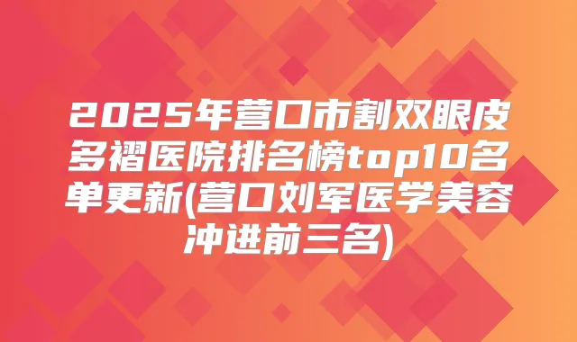 2025年营口市割双眼皮多褶医院排名榜top10名单更新(营口刘军医学美容冲进前三名)