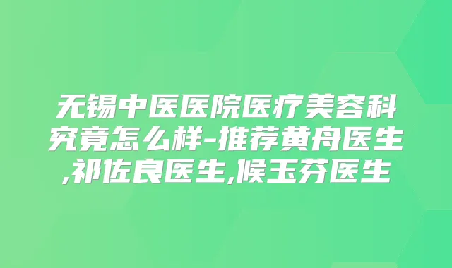 无锡中医医院医疗美容科究竟怎么样-推荐黄舟医生,祁佐良医生,候玉芬医生