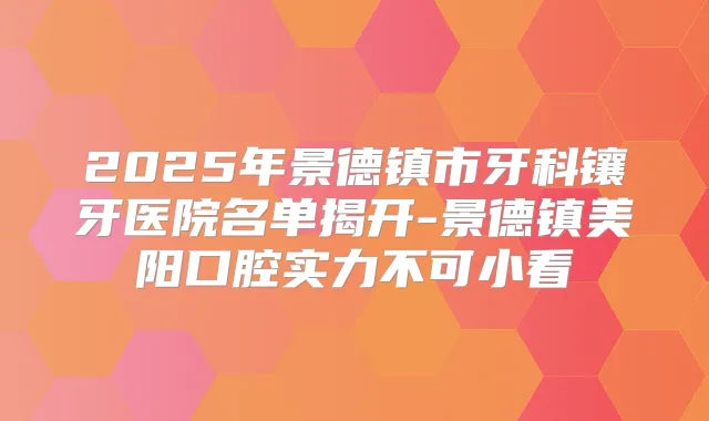 2025年景德镇市牙科镶牙医院名单揭开-景德镇美阳口腔实力不可小看